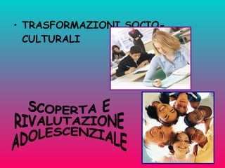 TRASFORMAZIONI SOCIO-CULTURALI SCOPERTA E RIVALUTAZIONE ADOLESCENZIALE 