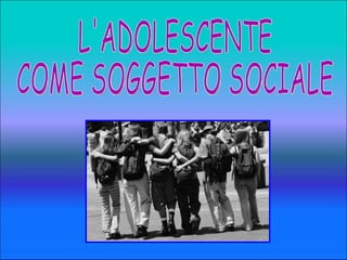 L'ADOLESCENTE  COME SOGGETTO SOCIALE  