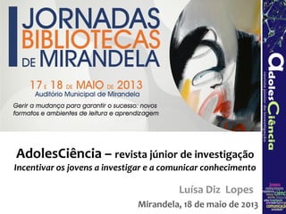AdolesCiência – revista júnior de investigação
Incentivar os jovens a investigar e a comunicar conhecimento
Mirandela, 18 de maio de 2013
Luísa Diz Lopes
 