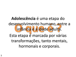 Adolescência é uma etapa do
desenvolvimento humano, entre a
infância e a idade adulta.
Esta etapa é marcada por várias
transformações, tanto mentais,
hormonais e corporais.
3
 