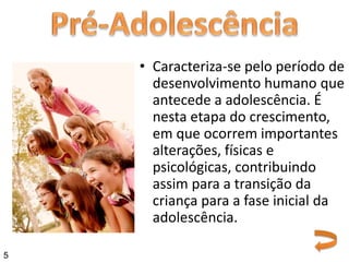 • Caracteriza-se pelo período de
desenvolvimento humano que
antecede a adolescência. É
nesta etapa do crescimento,
em que ocorrem importantes
alterações, físicas e
psicológicas, contribuindo
assim para a transição da
criança para a fase inicial da
adolescência.
5
 