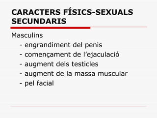 CARACTERS FÍSICS-SEXUALS SECUNDARIS Masculins - engrandiment del penis - començament de l’ejaculació - augment dels testicles - augment de la massa muscular  - pel facial 