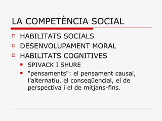 LA COMPETÈNCIA SOCIAL HABILITATS SOCIALS DESENVOLUPAMENT MORAL HABILITATS COGNITIVES SPIVACK I SHURE "pensaments": el pensament causal, l'alternatiu, el conseqüencial, el de perspectiva i el de mitjans-fins.  