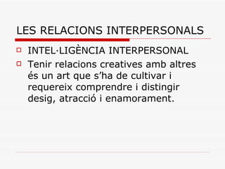 LES RELACIONS INTERPERSONALS INTEL·LIGÈNCIA INTERPERSONAL Tenir relacions creatives amb altres és un art que s’ha de cultivar i requereix comprendre i distingir desig, atracció i enamorament. 
