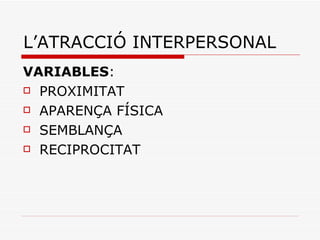 L’ATRACCIÓ INTERPERSONAL VARIABLES :  PROXIMITAT APARENÇA FÍSICA SEMBLANÇA RECIPROCITAT 