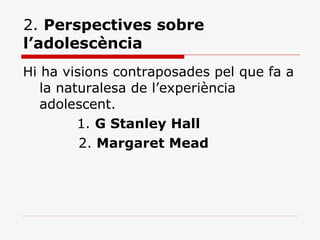 2.  Perspectives sobre l’adolescència Hi ha visions contraposades pel que fa a la naturalesa de l’experiència adolescent.    1.  G Stanley Hall     2.  Margaret Mead 