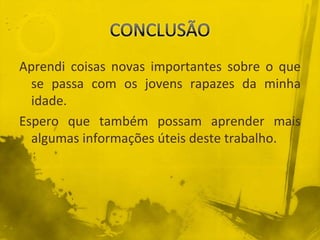 CONCLUSÃOAprendi coisas novas importantes sobre o que se passa com os jovens rapazes da minha idade. Espero que também possam aprender mais algumas informações úteis deste trabalho.