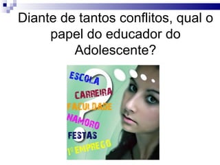 Diante de tantos conflitos, qual o papel do educador do Adolescente? 