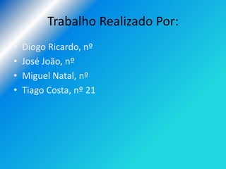 Trabalho Realizado Por:
•   Diogo Ricardo, nº
•   José João, nº
•   Miguel Natal, nº
•   Tiago Costa, nº 21
 