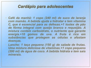 • Café da manhã: 1 copo (240 ml) de suco de laranja
com mamão. A bebida ajuda a hidratar e tem vitamina
C, que é essencial para as defesas.+1 tostex de pão
de fôrma integral com queijo branco e requeijão. A
mistura contém carboidrato, o nutriente que garante
energia.+10 gomos de uva. A fruta é rica em
substâncias que protegem as células e afastam
doenças.
• Lanche: 1 taça pequena (150 g) de salada de frutas.
Uma mistura deliciosa de vitaminas.+1 copo pequeno
(200 ml) de água de coco. A bebida hidrata e tem sais
minerais.
 