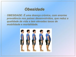• OBESIDADE: É uma doença crónica, com enorme
prevalência nos países desenvolvidos, que reduz a
qualidade de vida e tem elevadas taxas de
mobilidade e mortalidade.
 