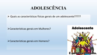 ADOLESCÊNCIA
 Quais as características físicas gerais de um adolescente?????
Características gerais em Mulheres?
Características gerais em Homens?
 