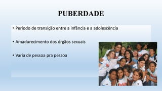 PUBERDADE
• Período de transição entre a infância e a adolescência
• Amadurecimento dos órgãos sexuais
• Varia de pessoa pra pessoa
 