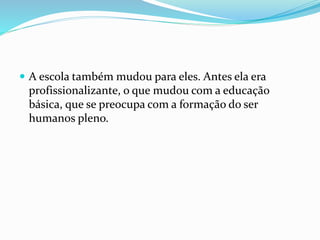  A escola também mudou para eles. Antes ela era
profissionalizante, o que mudou com a educação
básica, que se preocupa com a formação do ser
humanos pleno.
 