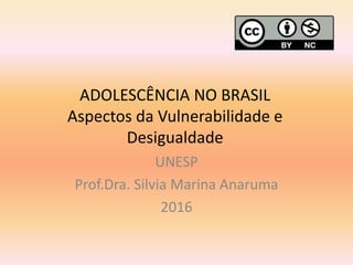 ADOLESCÊNCIA NO BRASIL
Aspectos da Vulnerabilidade e
Desigualdade
UNESP
Prof.Dra. Silvia Marina Anaruma
2016
 
