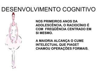 DESENVOLVIMENTO COGNITIVO NOS PRIMEIROS ANOS DA ADOLESCÊNCIA, O RACIOCÍNIO É COM  FREQÜÊNCIA CENTRADO EM SI MESMO. A MAIORIA ALCANÇA O CUME INTELECTUAL QUE PIAGET CHAMOU OPERAÇÕES FORMAIS. 