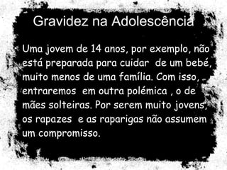 Gravidez na Adolescência Uma jovem de 14 anos, por exemplo, não está preparada para cuidar  de um bebé, muito menos de uma família. Com isso, entraremos  em outra polémica , o de mães solteiras. Por serem muito jovens, os rapazes  e as raparigas não assumem um compromisso. 