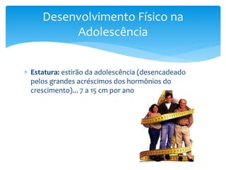 Desenvolvimento Físico na
          Adolescência


 Estatura: estirão da adolescência (desencadeado
  pelos grandes acréscimos dos hormônios do
  crescimento)... 7 a 15 cm por ano
 