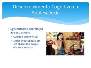 Desenvolvimento Cognitivo na
          Adolescência


 Egocentrismo em relação
  ao sexo oposto
   Cuidado com o visual
   Maior preocupação em
    ser observado do que
    observar o outro
 