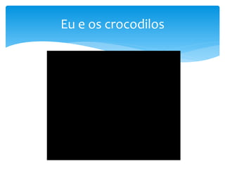 Eu e os crocodilos
 