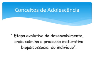 Conceitos de Adolescência



“ Etapa evolutiva do desenvolvimento,
  onde culmina o processo maturativo
     biopsicossocial do indivíduo”.
 