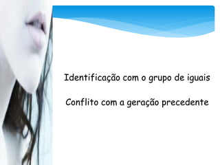 Identificação com o grupo de iguais

Conflito com a geração precedente
 