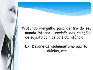 Profundo mergulho para dentro do seu
  mundo interno – revisão das relações
  de sujeito com os pais da infância.

 Ex: Devaneios, isolamento no quarto,
             diários, etc...
 