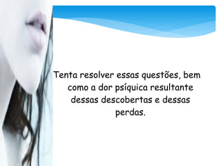 Tenta resolver essas questões, bem
   como a dor psíquica resultante
    dessas descobertas e dessas
               perdas.
 