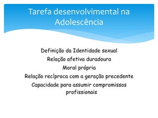 Tarefa desenvolvimental na
        Adolescência


      Definição da Identidade sexual
        Relação afetiva duradoura
              Moral própria
Relação recíproca com a geração precedente
  Capacidade para assumir compromissos
               profissionais
 