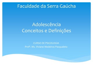 Faculdade da Serra Gaúcha


     Adolescência
 Conceitos e Definições

           CURSO DE PSICOLOGIA
   Profª. Ms. Viviane Medeiros Pasqualeto
 