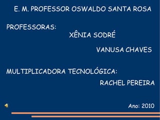 E. M. PROFESSOR OSWALDO SANTA ROSA
Ano: 2010
PROFESSORAS:
XÊNIA SODRÉ
VANUSA CHAVES
MULTIPLICADORA TECNOLÓGICA:
RACHEL PEREIRA
 