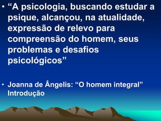 • “A psicologia, buscando estudar a
psique, alcançou, na atualidade,
expressão de relevo para
compreensão do homem, seus
problemas e desafios
psicológicos”
• Joanna de Ângelis: “O homem integral”
Introdução
 