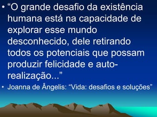 • “O grande desafio da existência
humana está na capacidade de
explorar esse mundo
desconhecido, dele retirando
todos os potenciais que possam
produzir felicidade e auto-
realização...”
• Joanna de Ângelis: “Vida: desafios e soluções”
 