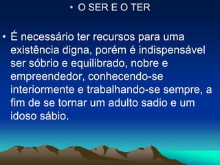 • O SER E O TER
• É necessário ter recursos para uma
existência digna, porém é indispensável
ser sóbrio e equilibrado, nobre e
empreendedor, conhecendo-se
interiormente e trabalhando-se sempre, a
fim de se tornar um adulto sadio e um
idoso sábio.
 