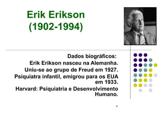 Dados biográficos:  Erik Erikson nasceu na Alemanha. Uniu-se ao grupo de Freud em 1927. Psiquiatra infantil, emigrou para os EUA em 1933. Harvard: Psiquiatria e Desenvolvimento Humano. . Erik Erikson (1902-1994) 