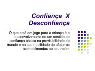 Confiança  X  Desconfiança   O que está em jogo para a criança é o desenvolvimento de um sentido de confiança básica na previsibilidade do mundo e na sua habilidade de afetar os acontecimentos ao seu redor. 