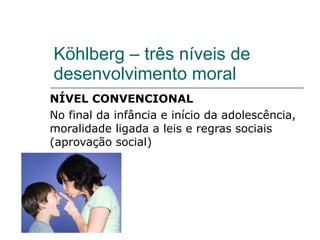 Köhlberg – três níveis de desenvolvimento moral NÍVEL CONVENCIONAL No final da infância e início da adolescência, moralidade ligada a leis e regras sociais (aprovação social) 