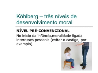 Köhlberg – três níveis de desenvolvimento moral NÍVEL PRÉ-CONVENCIONAL No início da infância,moralidade ligada  interesses pessoais (evitar o castigo, por exemplo) 