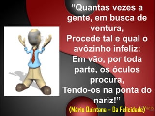 “Quantas vezes a
 gente, em busca de
       ventura,
 Procede tal e qual o
   avôzinho infeliz:
  Em vão, por toda
   parte, os óculos
       procura,
Tendo-os na ponta do
        nariz!”
 (Mário Quintana – Da Felicidade)
 
