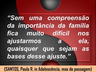 “Sem uma compreensão
 da importância da família
 fica muito difícil nos
 ajustarmos     a     ela,
 quaisquer que sejam as
 bases desse ajuste.”
(SANTOS, Paulo R. in Adolescência, mas de passagem)
 