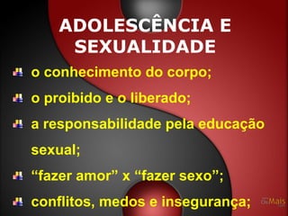 ADOLESCÊNCIA E
     SEXUALIDADE
o conhecimento do corpo;
o proibido e o liberado;
a responsabilidade pela educação
sexual;
“fazer amor” x “fazer sexo”;
conflitos, medos e insegurança;
 