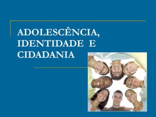 ADOLESCÊNCIA, IDENTIDADE  E CIDADANIA 