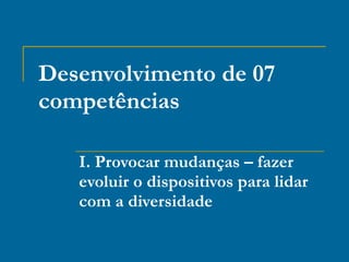 Desenvolvimento de 07 competências I. Provocar mudanças – fazer evoluir o dispositivos para lidar com a diversidade 