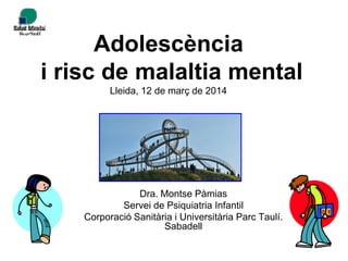 Adolescència
i risc de malaltia mental
Lleida, 12 de març de 2014
Dra. Montse Pàmias
Servei de Psiquiatria Infantil
Corporació Sanitària i Universitària Parc Taulí.
Sabadell
 
