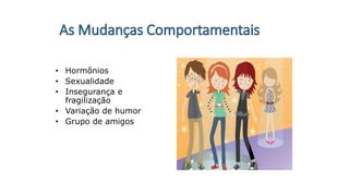 • Hormônios
• Sexualidade
• Insegurança e
fragilização
• Variação de humor
• Grupo de amigos
 
