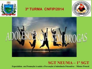 SGT NEUMA – 1º SGT
Especialista em Promoção à saúde e Prevenção à Substância Psicoativa / Máster Proerd
3ª TURMA CNFIP/2014
 