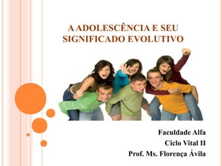 AADOLESCÊNCIA E SEU
SIGNIFICADO EVOLUTIVO
Faculdade Alfa
Ciclo Vital II
Prof. Ms. Florença Ávila
 