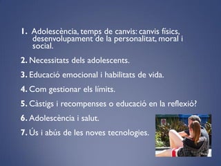 1. ǱèԳ, temps de canvis: canvis físics,
desenvolupament de la personalitat, moral i
social.
2. Necessitats dels adolescents.
3. Educació emocional i habilitats de vida.
4. Com gestionar els límits.
5. Càstigs i recompenses o educació en la reflexió?
6. ǱèԳ i salut.
7. Ús i abús de les noves tecnologies.
Flickr
 