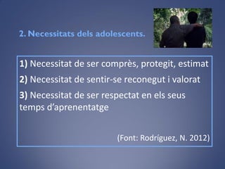 1) Necessitat de ser comprès, protegit, estimat
2) Necessitat de sentir-se reconegut i valorat
3) Necessitat de ser respectat en els seus
temps d’aprenentatge
(Font: Rodríguez, N. 2012)
2. Necessitats dels adolescents.
Flickr
 