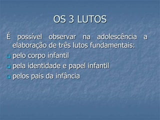 OS 3 LUTOS
É possível observar na adolescência a
  elaboração de três lutos fundamentais:
 pelo corpo infantil

 pela identidade e papel infantil

 pelos pais da infância
 
